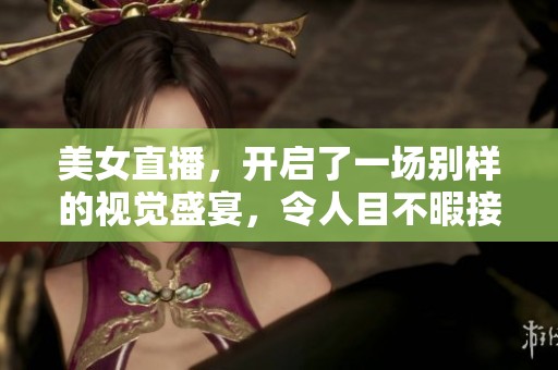 美女直播，开启了一场别样的视觉盛宴，令人目不暇接的精彩纷呈！