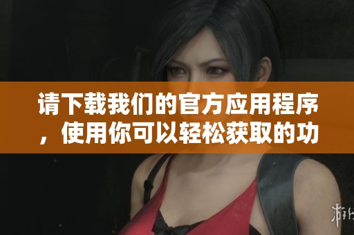 请下载我们的官方应用程序，使用你可以轻松获取的功能与服务。