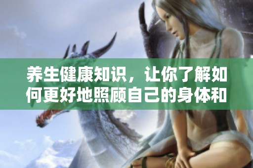 养生健康知识，让你了解如何更好地照顾自己的身体和心灵