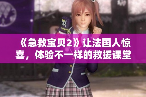 《急救宝贝2》让法国人惊喜，体验不一样的救援课堂