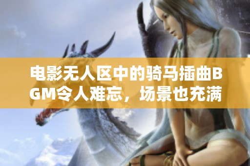 电影无人区中的骑马插曲BGM令人难忘，场景也充满了神秘气息。