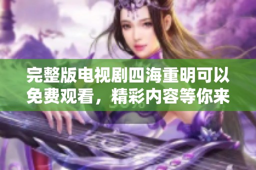 完整版电视剧四海重明可以免费观看，精彩内容等你来一探究竟！