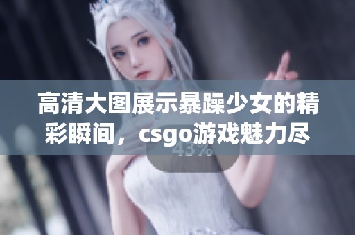 高清大图展示暴躁少女的精彩瞬间，csgo游戏魅力尽显