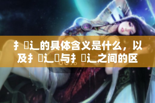 扌喿辶的具体含义是什么，以及扌喿辶畐与扌喿辶之间的区别详解