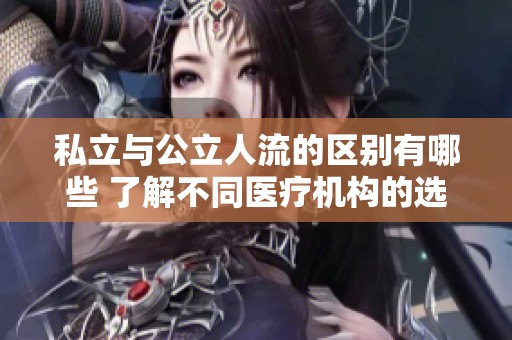 私立与公立人流的区别有哪些 了解不同医疗机构的选择与优势