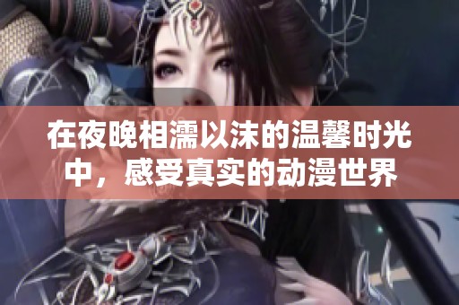 在夜晚相濡以沫的温馨时光中，感受真实的动漫世界