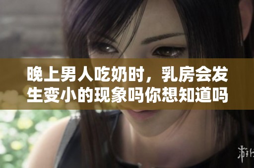 晚上男人吃奶时，乳房会发生变小的现象吗你想知道吗