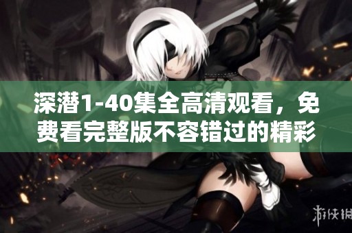 深潜1-40集全高清观看，免费看完整版不容错过的精彩内容
