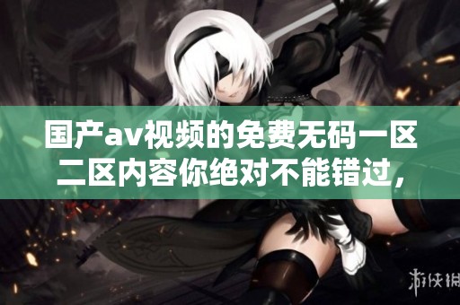 国产**视频的免费**一区二区内容你绝对不能错过，这里为你推荐精彩影片！