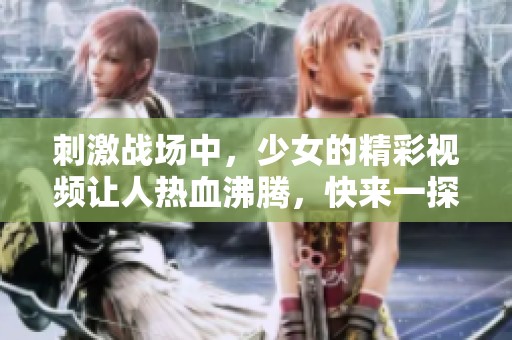 刺激战场中，少女的精彩视频让人热血沸腾，快来一探究竟！