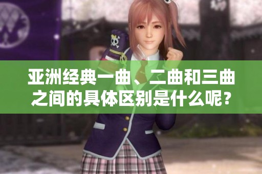 亚洲经典一曲、二曲和三曲之间的具体区别是什么呢？探索小说中它们的魅力与特色。