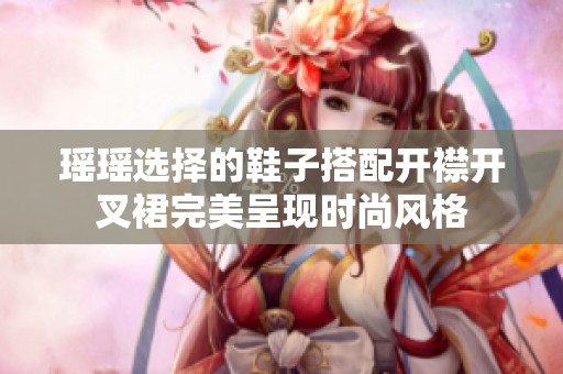瑶瑶选择的鞋子搭配开襟开叉裙完美呈现时尚风格