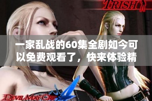 一家乱战的60集全剧如今可以免费观看了，快来体验精彩内容吧