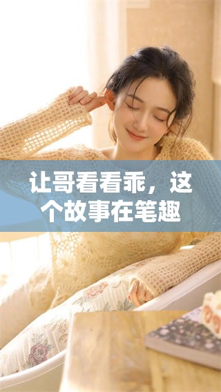 让哥看看乖，这个故事在笔趣阁中是怎么展开的呢