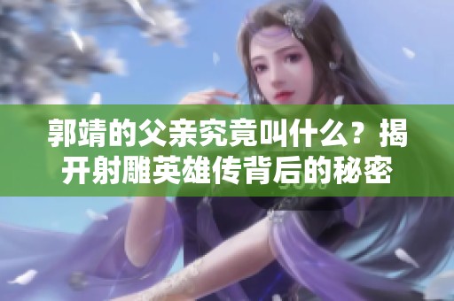 郭靖的父亲究竟叫什么？揭开射雕英雄传背后的秘密