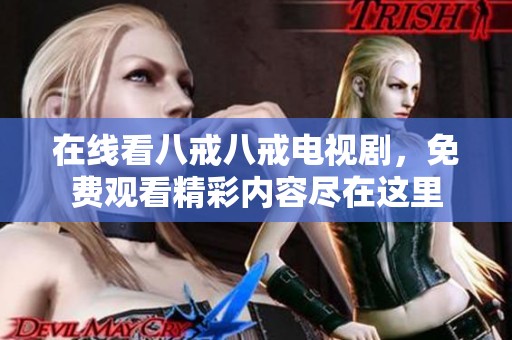 在线看八戒八戒电视剧，免费观看精彩内容尽在这里