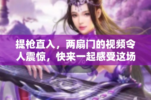 提枪直入，两扇门的视频令人震惊，快来一起感受这场视觉冲击吧