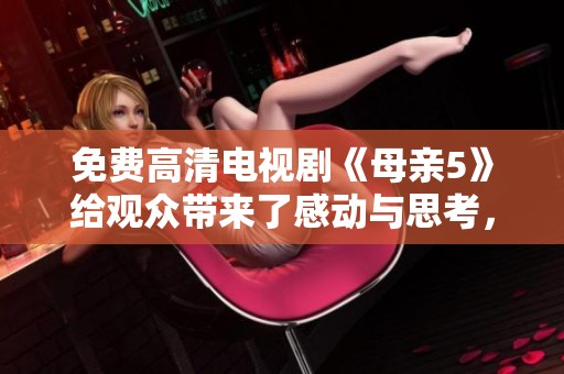 免费高清电视剧《母亲5》给观众带来了感动与思考，这部剧值得一看。