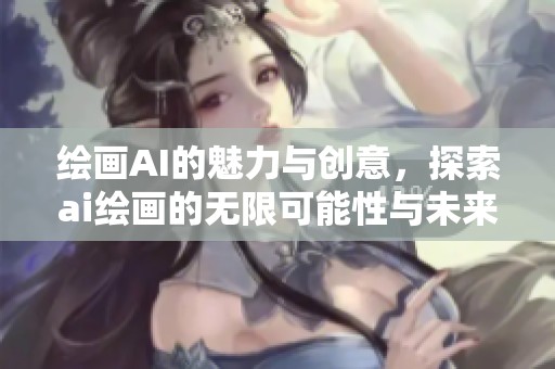 绘画AI的魅力与创意，探索ai绘画的无限可能性与未来发展