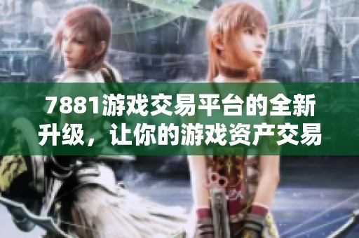 7881游戏交易平台的全新升级，让你的游戏资产交易变得更加便捷顺畅