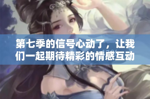 第七季的信号心动了，让我们一起期待精彩的情感互动吧