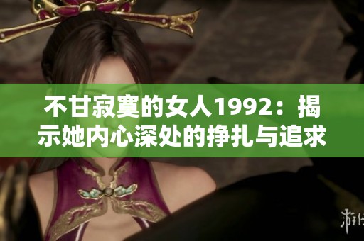 不甘寂寞的女人1992：揭示她内心深处的挣扎与追求