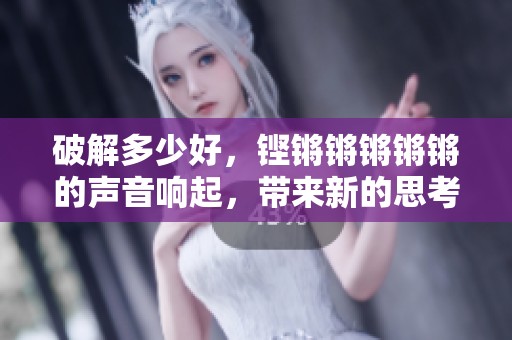 破解多少好，铿锵锵锵锵锵的声音响起，带来新的思考与启示
