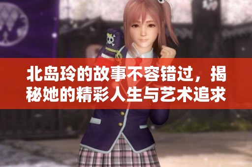 北岛玲的故事不容错过，揭秘她的精彩人生与艺术追求