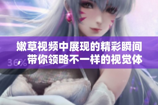 嫩草视频中展现的精彩瞬间，带你领略不一样的视觉体验