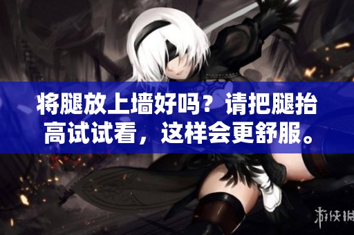 将腿放上墙好吗？请把腿抬高试试看，这样会更舒服。