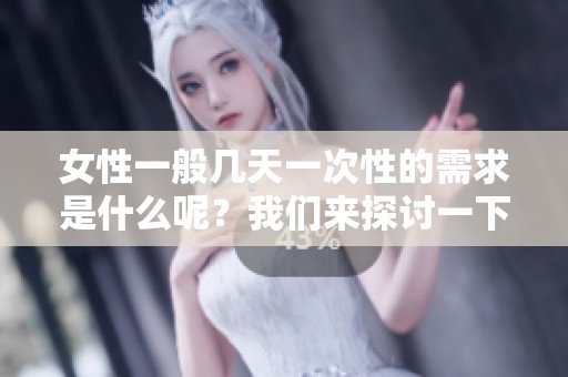 女性一般几天一次性的需求是什么呢？我们来探讨一下这一问题的答案。