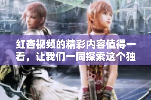 红杏视频的精彩内容值得一看，让我们一同探索这个独特的平台吧