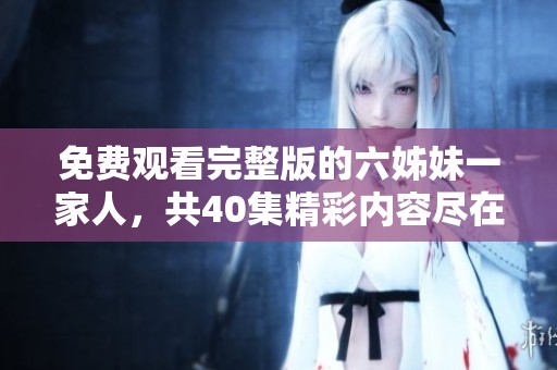 免费观看完整版的六姊妹一家人，共40集精彩内容尽在这里