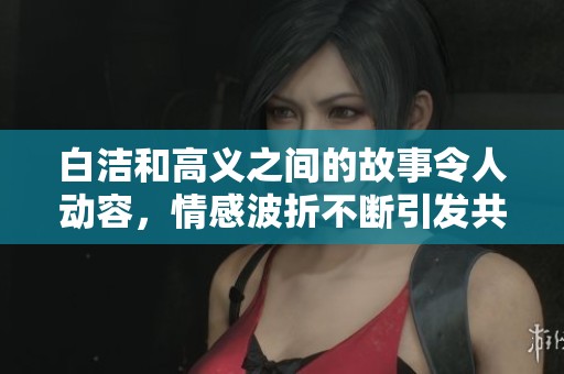 白洁和高义之间的故事令人动容，情感波折不断引发共鸣。