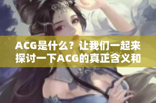 ACG是什么？让我们一起来探讨一下ACG的真正含义和内涵。