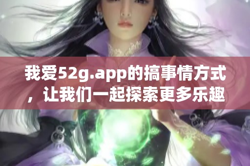 我爱52g.app的搞事情方式，让我们一起探索更多乐趣吧