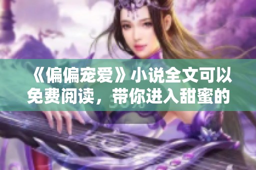 《偏偏宠爱》小说全文可以免费阅读，带你进入甜蜜的爱情故事中。