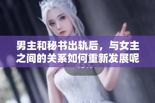 男主和秘书出轨后，与女主之间的关系如何重新发展呢