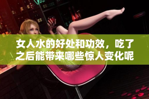 女人水的好处和功效，吃了之后能带来哪些惊人变化呢