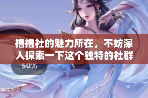 撸撸社的魅力所在，不妨深入探索一下这个独特的社群