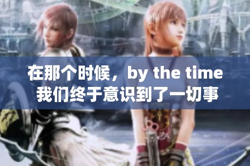 在那个时候，by the time 我们终于意识到了一切事情的真相。