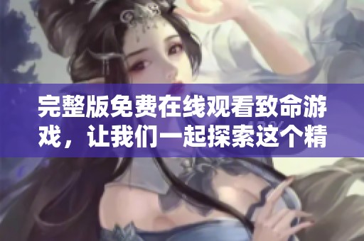 完整版免费在线观看致命游戏，让我们一起探索这个精彩刺激的故事吧