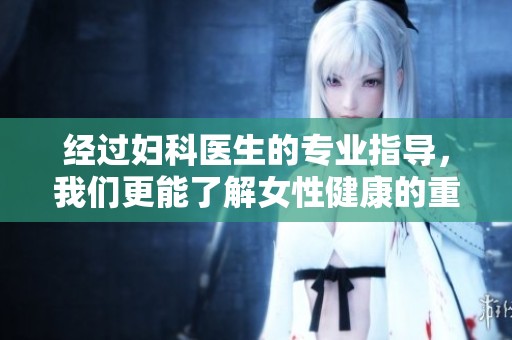 经过妇科医生的专业指导，我们更能了解女性健康的重要性和维护方法