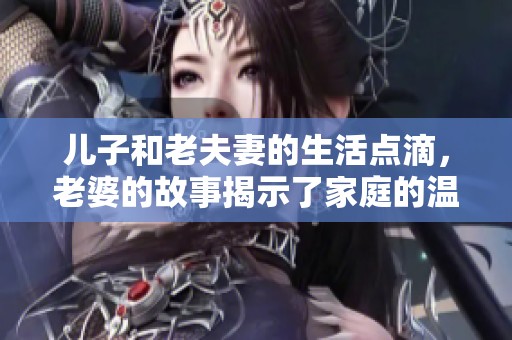 儿子和老夫妻的生活点滴，老婆的故事揭示了家庭的温暖与挑战