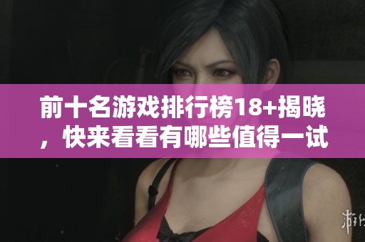 前十名游戏排行榜18+揭晓，快来看看有哪些值得一试的游戏吧
