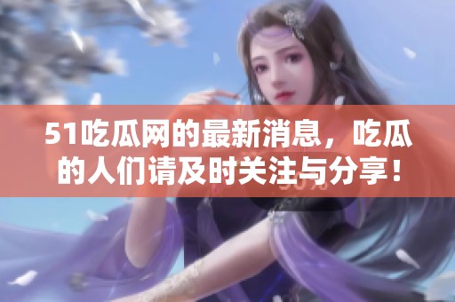 51吃瓜网的最新消息，吃瓜的人们请及时关注与分享！