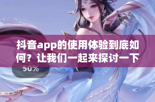 抖音app的使用体验到底如何？让我们一起来探讨一下吧！