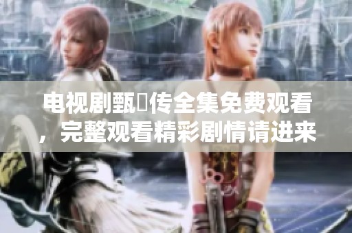 电视剧甄嬛传全集免费观看，完整观看精彩剧情请进来！