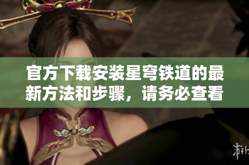 官方下载安装星穹铁道的最新方法和步骤，请务必查看！