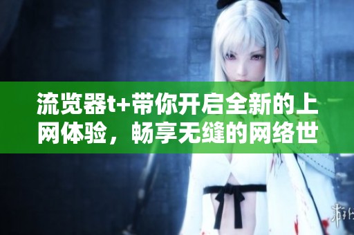 流览器t+带你开启全新的上网体验，畅享无缝的网络世界